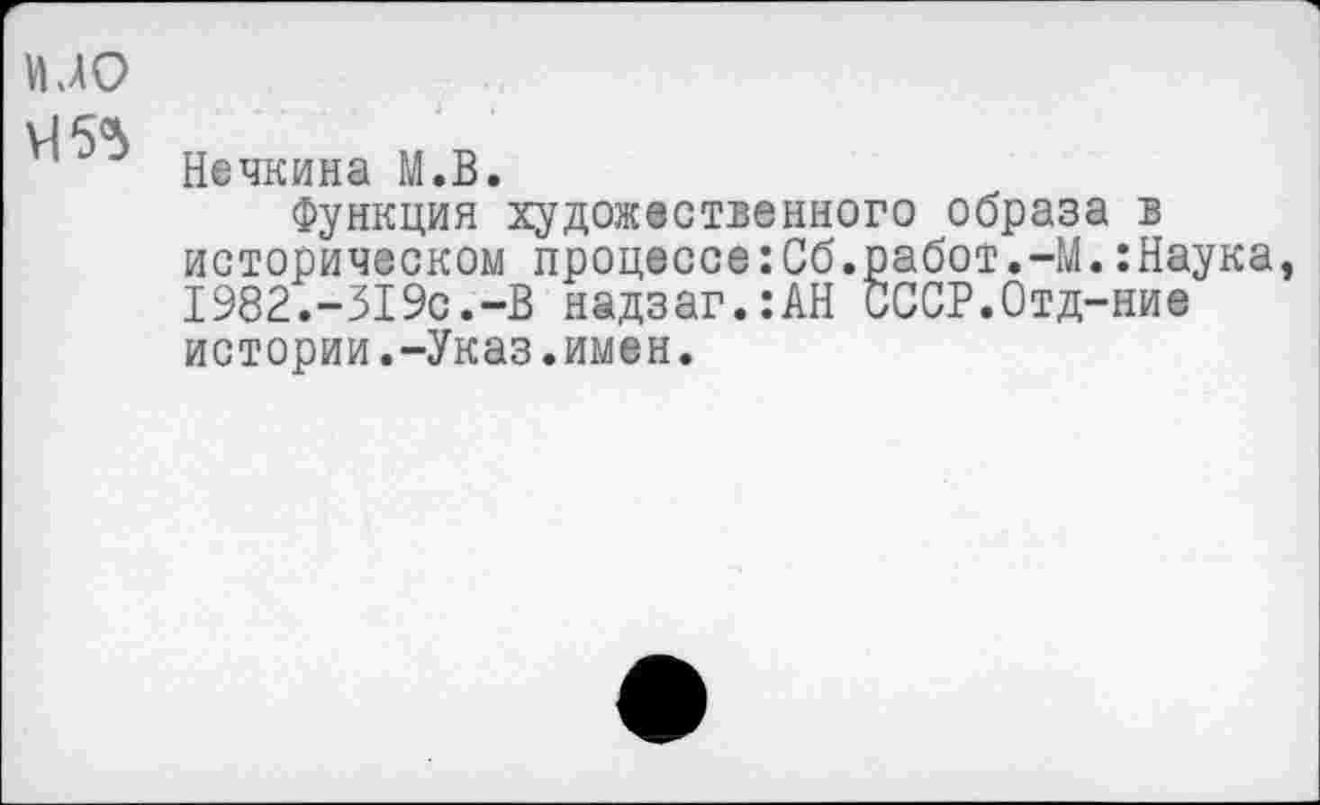 ﻿идо

Нечкина М.В.
Функция художественного образа в историческом процессе:Сб.работ.-М.:Наукаэ 1982.-319с.-В надзаг.:АН СССР.Отд-ние истории.-Указ.имен.